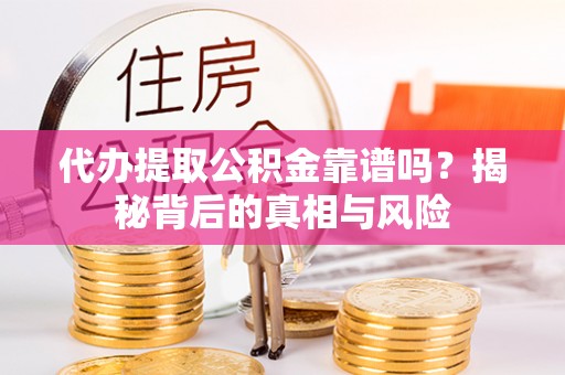 长城代办提取公积金靠谱吗？揭秘背后的真相与风险