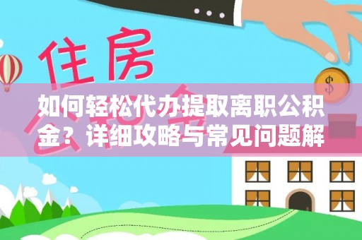 长城如何轻松代办提取离职公积金？详细攻略与常见问题解析