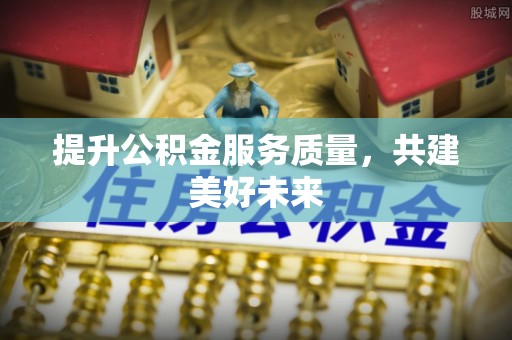 长城提升公积金服务质量，共建美好未来
