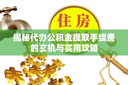 长城揭秘代办公积金提取手续费的玄机与实用攻略