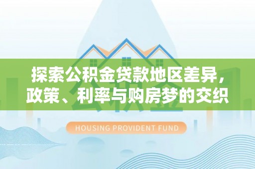 长城探索公积金贷款地区差异，政策、利率与购房梦的交织