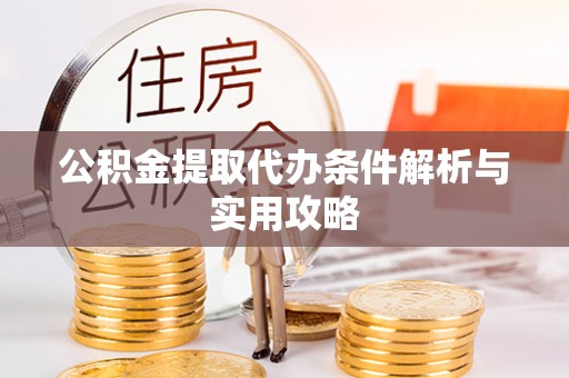 长城公积金提取代办条件解析与实用攻略