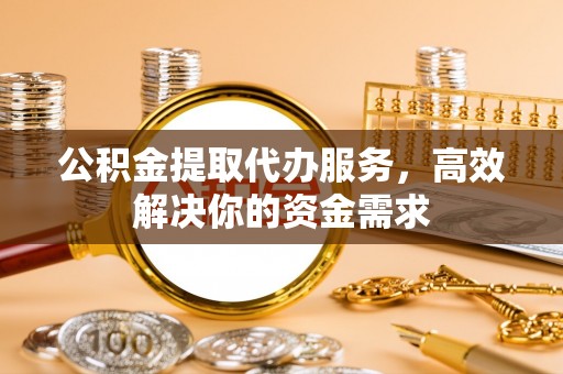 长城公积金提取代办服务，高效解决你的资金需求