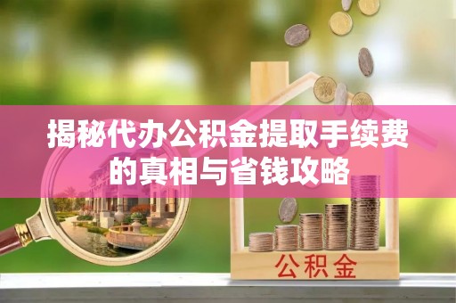 长城揭秘代办公积金提取手续费的真相与省钱攻略
