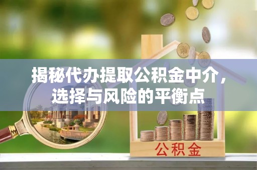 长城揭秘代办提取公积金中介，选择与风险的平衡点