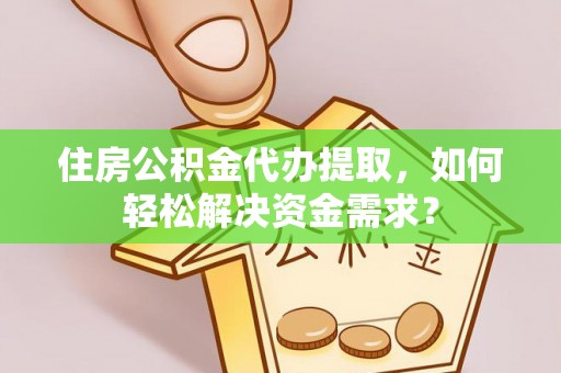 长城住房公积金代办提取，如何轻松解决资金需求？
