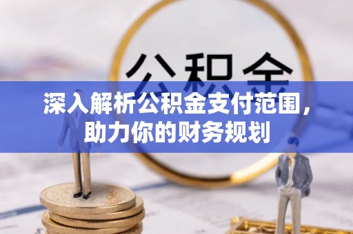 长城深入解析公积金支付范围，助力你的财务规划