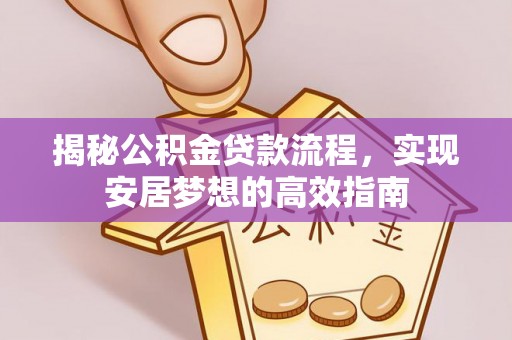 长城揭秘公积金贷款流程，实现安居梦想的高效指南