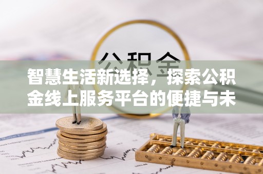 长城智慧生活新选择，探索公积金线上服务平台的便捷与未来