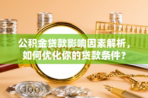 长城公积金贷款影响因素解析，如何优化你的贷款条件？