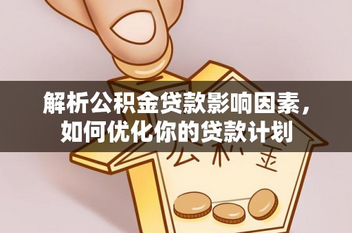 长城解析公积金贷款影响因素，如何优化你的贷款计划