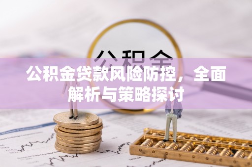 长城公积金贷款风险防控，全面解析与策略探讨