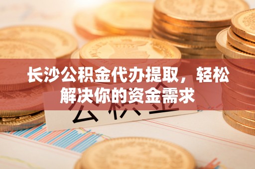 长城长沙公积金代办提取，轻松解决你的资金需求