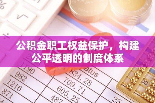 长城公积金职工权益保护，构建公平透明的制度体系