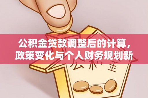 长城公积金贷款调整后的计算，政策变化与个人财务规划新思路