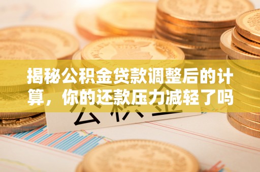 长城揭秘公积金贷款调整后的计算，你的还款压力减轻了吗？