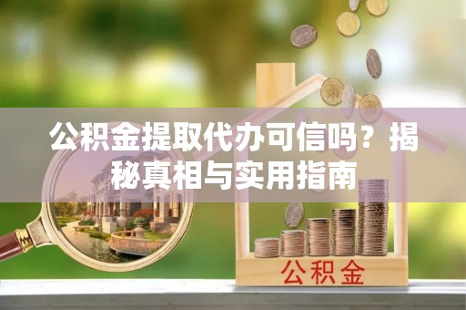 长城公积金提取代办可信吗？揭秘真相与实用指南
