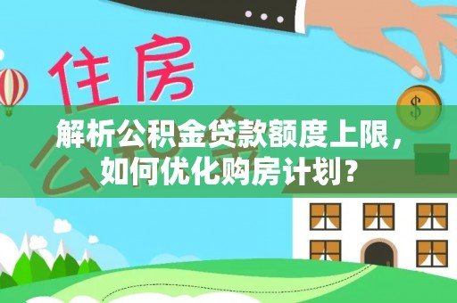 长城解析公积金贷款额度上限，如何优化购房计划？