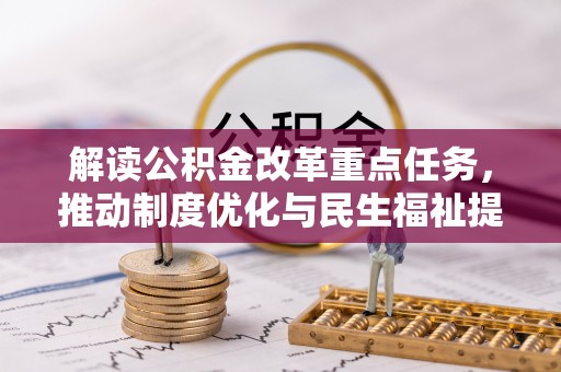 长城解读公积金改革重点任务，推动制度优化与民生福祉提升