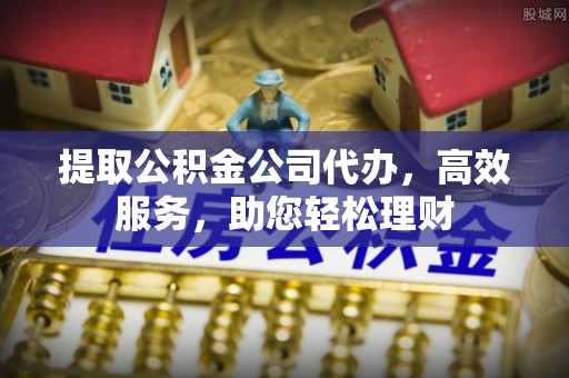 长城提取公积金公司代办，高效服务，助您轻松理财