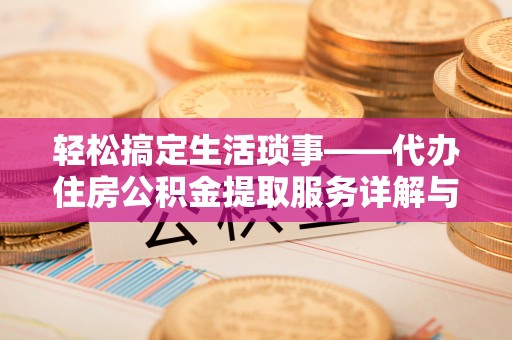长城轻松搞定生活琐事——代办住房公积金提取服务详解与实用指南