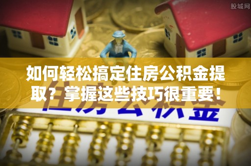 长城如何轻松搞定住房公积金提取？掌握这些技巧很重要！