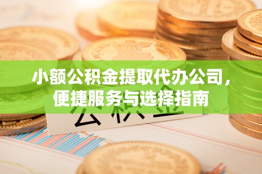 长城小额公积金提取代办公司，便捷服务与选择指南