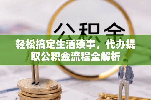 长城轻松搞定生活琐事，代办提取公积金流程全解析