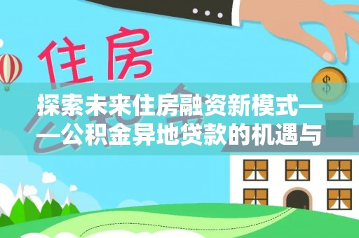 长城探索未来住房融资新模式——公积金异地贷款的机遇与挑战