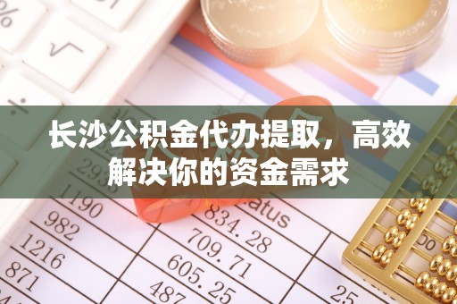 长城长沙公积金代办提取，高效解决你的资金需求