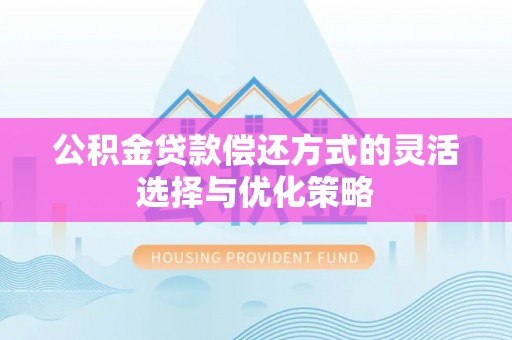长城公积金贷款偿还方式的灵活选择与优化策略