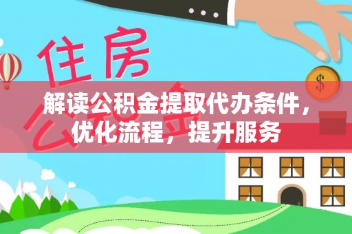 长城解读公积金提取代办条件，优化流程，提升服务