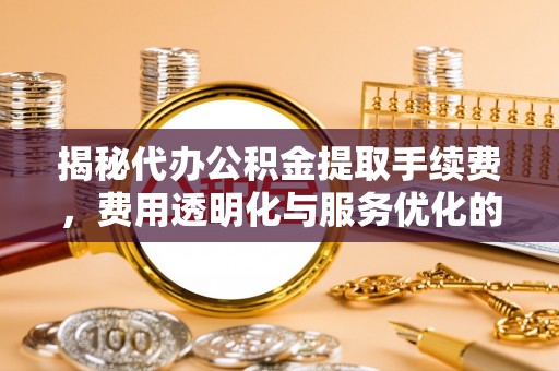 长城揭秘代办公积金提取手续费，费用透明化与服务优化的关键