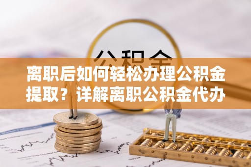 长城离职后如何轻松办理公积金提取？详解离职公积金代办提取流程