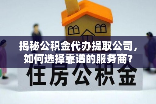 长城揭秘公积金代办提取公司，如何选择靠谱的服务商？