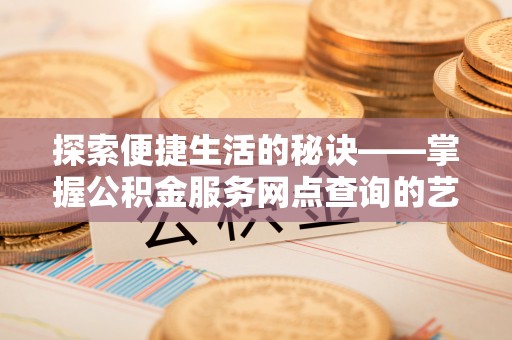 长城探索便捷生活的秘诀——掌握公积金服务网点查询的艺术