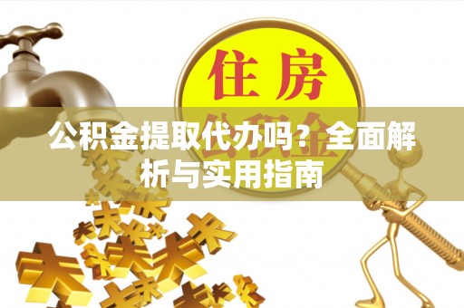 长城公积金提取代办吗？全面解析与实用指南
