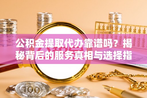 长城公积金提取代办靠谱吗？揭秘背后的服务真相与选择指南