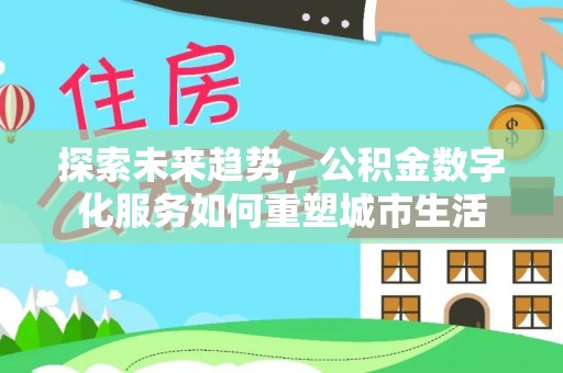 长城探索未来趋势，公积金数字化服务如何重塑城市生活