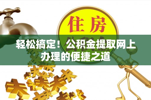 长城轻松搞定！公积金提取网上办理的便捷之道
