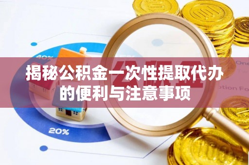 长城揭秘公积金一次性提取代办的便利与注意事项