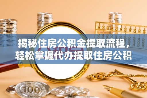 长城揭秘住房公积金提取流程，轻松掌握代办提取住房公积金技巧