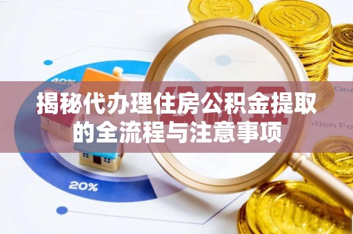 长城揭秘代办理住房公积金提取的全流程与注意事项