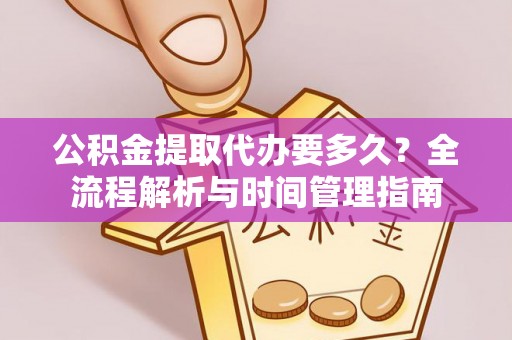 长城公积金提取代办要多久？全流程解析与时间管理指南