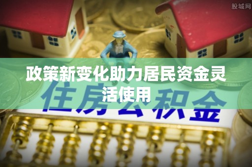 长城政策新变化助力居民资金灵活使用