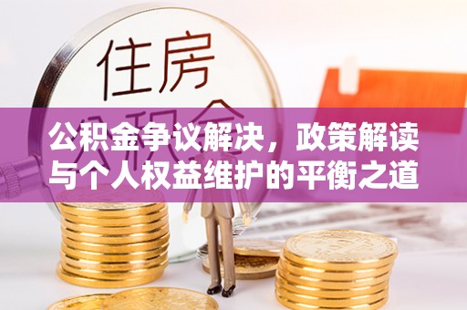 长城公积金争议解决，政策解读与个人权益维护的平衡之道