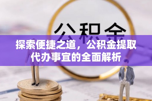 长城探索便捷之道，公积金提取代办事宜的全面解析