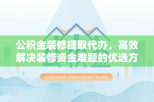 长城公积金装修提取代办，高效解决装修资金难题的优选方案