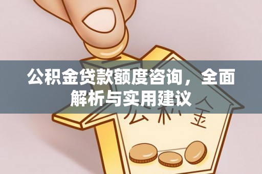长城公积金贷款额度咨询，全面解析与实用建议
