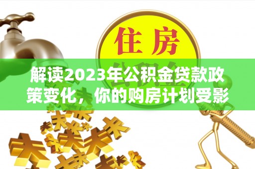 长城解读2023年公积金贷款政策变化，你的购房计划受影响了吗？